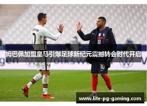 姆巴佩加盟皇马引爆足球新纪元震撼转会时代开启