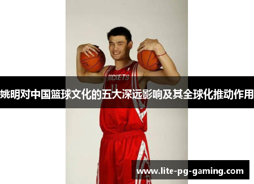 姚明对中国篮球文化的五大深远影响及其全球化推动作用