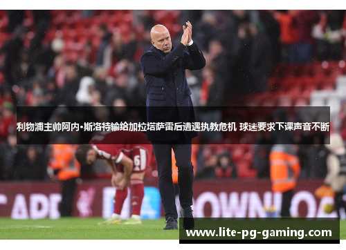利物浦主帅阿内·斯洛特输给加拉塔萨雷后遭遇执教危机 球迷要求下课声音不断